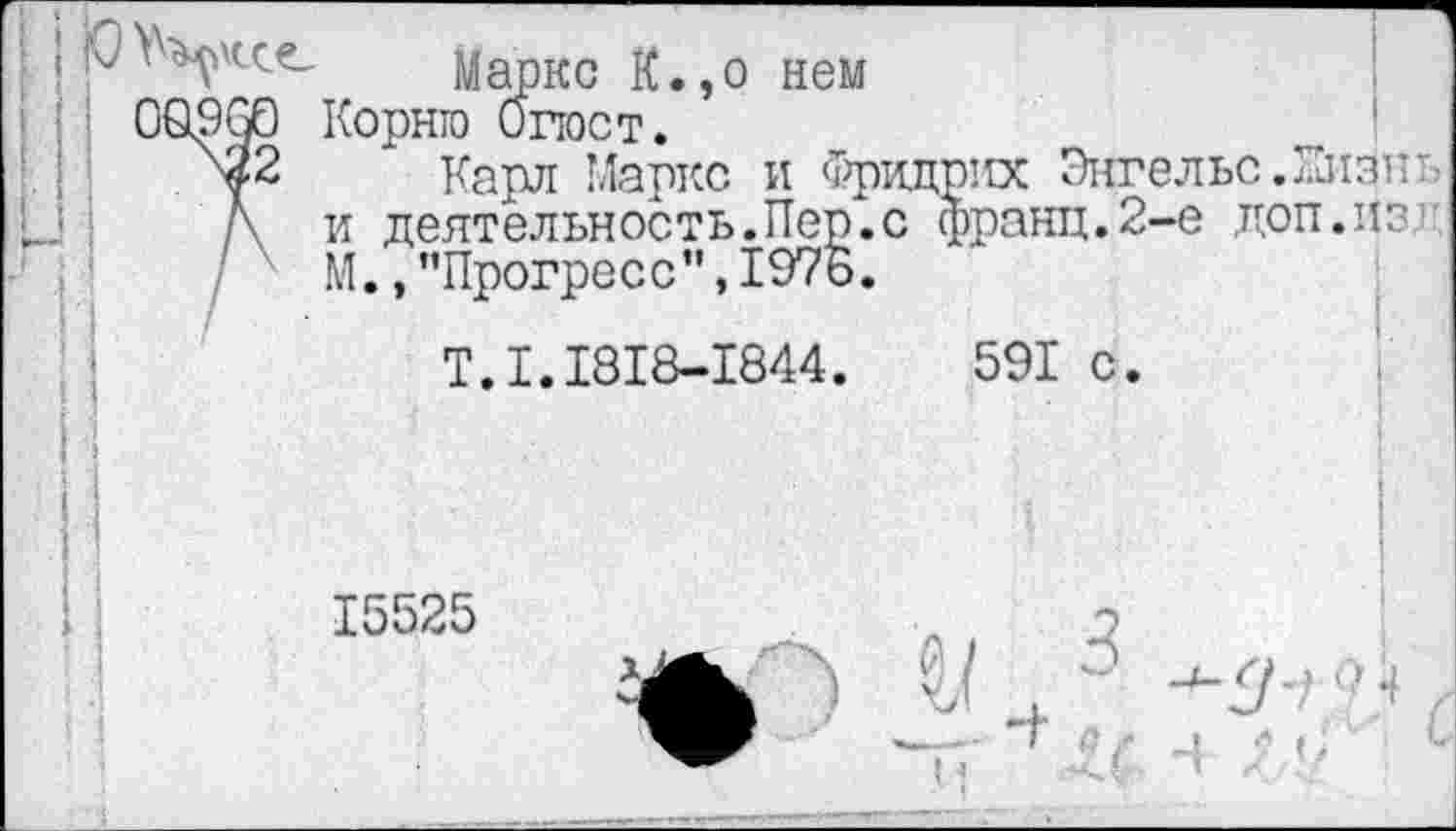 ﻿'	Маркс К.,о нем
OQ9GO Корню Опост.
^2 карл Маркс и Фридрих Энгельс. Лизн'
/\ и деятельность.Пер",с франц.2-е доп.из М., ’’Прогресс”, 1976.
T.I.I8I8-I844.	591 с.